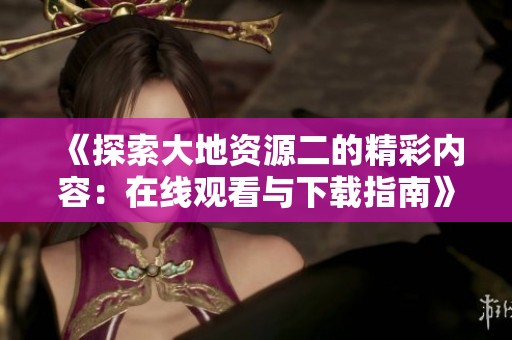 《探索大地资源二的精彩内容：在线观看与下载指南》