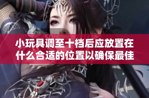 小玩具调至十档后应放置在什么合适的位置以确保最佳使用效果