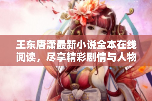 王东唐潇最新小说全本在线阅读，尽享精彩剧情与人物发展