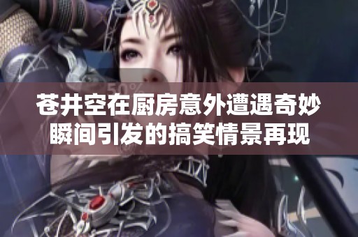 苍井空在厨房意外遭遇奇妙瞬间引发的搞笑情景再现