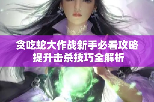 贪吃蛇大作战新手必看攻略 提升击杀技巧全解析