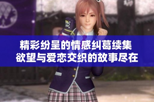精彩纷呈的情感纠葛续集 欲望与爱恋交织的故事尽在此处
