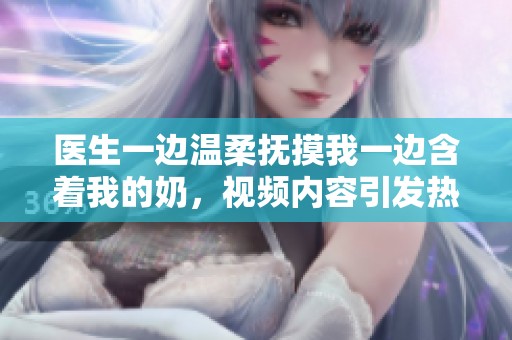 医生一边温柔抚摸我一边含着我的奶，视频内容引发热议