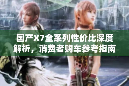 国产X7全系列性价比深度解析，消费者购车参考指南