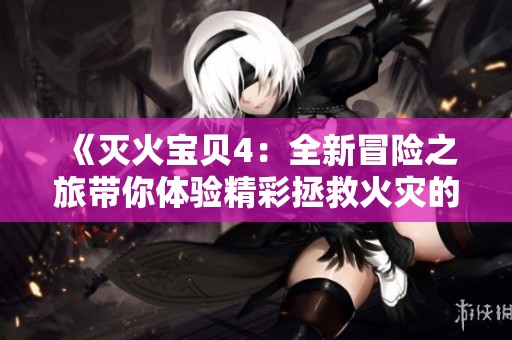 《灭火宝贝4：全新冒险之旅带你体验精彩拯救火灾的挑战》