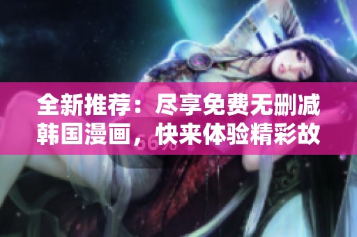 全新推荐：尽享免费无删减韩国漫画，快来体验精彩故事吧！
