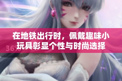 在地铁出行时，佩戴趣味小玩具彰显个性与时尚选择