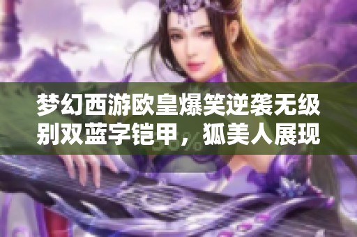梦幻西游欧皇爆笑逆袭无级别双蓝字铠甲，狐美人展现真实力