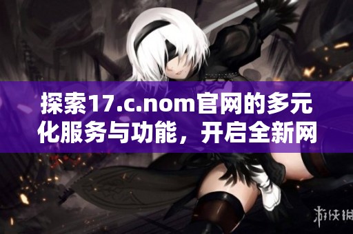 探索17.c.nom官网的多元化服务与功能，开启全新网络体验之旅