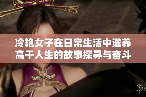 冷艳女子在日常生活中滋养高干人生的故事探寻与奋斗之路