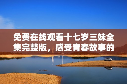 免费在线观看十七岁三妹全集完整版，感受青春故事的甜蜜与成长
