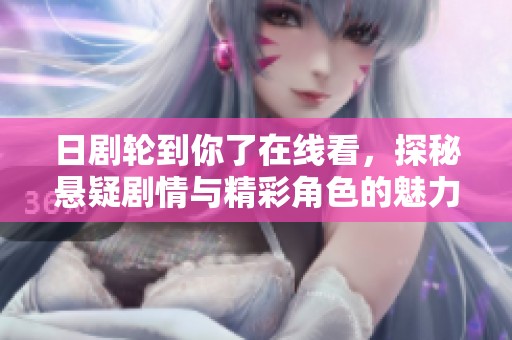 日剧轮到你了在线看，探秘悬疑剧情与精彩角色的魅力所在