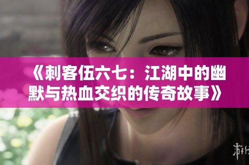 《刺客伍六七：江湖中的幽默与热血交织的传奇故事》