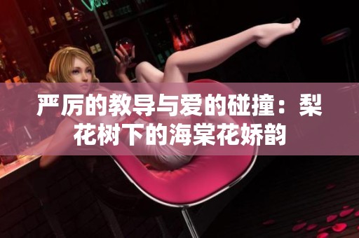 严厉的教导与爱的碰撞：梨花树下的海棠花娇韵