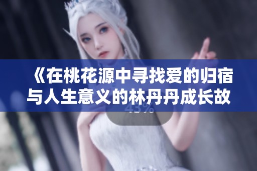 《在桃花源中寻找爱的归宿与人生意义的林丹丹成长故事》