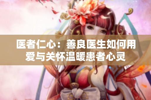 医者仁心：善良医生如何用爱与关怀温暖患者心灵