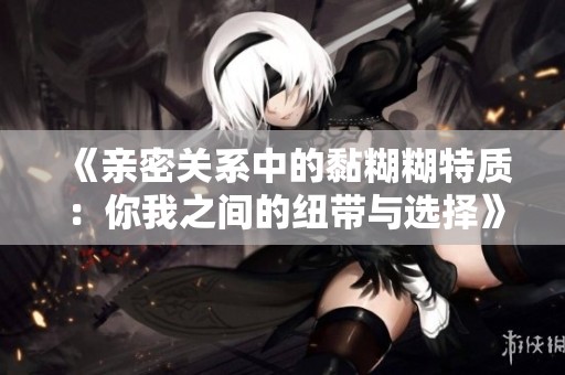 《亲密关系中的黏糊糊特质：你我之间的纽带与选择》