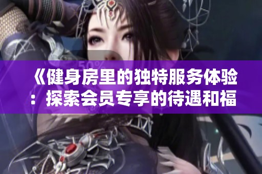 《健身房里的独特服务体验：探索会员专享的待遇和福利》