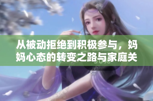 从被动拒绝到积极参与，妈妈心态的转变之路与家庭关系的重塑