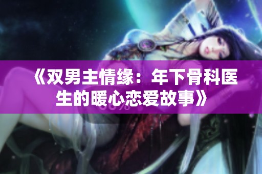 《双男主情缘：年下骨科医生的暖心恋爱故事》