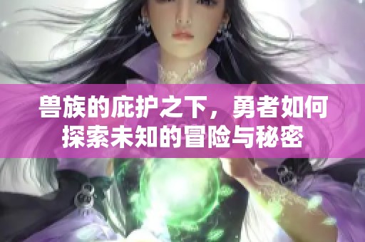 兽族的庇护之下，勇者如何探索未知的冒险与秘密