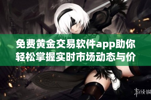 免费黄金交易软件app助你轻松掌握实时市场动态与价格波动