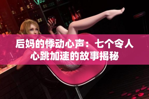 后妈的悸动心声：七个令人心跳加速的故事揭秘