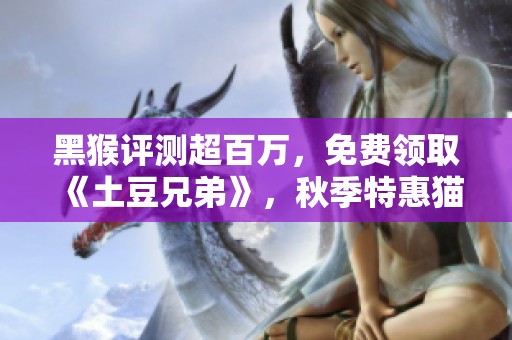 黑猴评测超百万，免费领取《土豆兄弟》，秋季特惠猫耳粉毛登场！