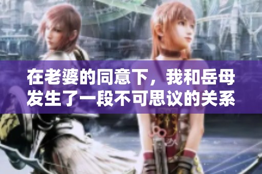 在老婆的同意下，我和岳母发生了一段不可思议的关系