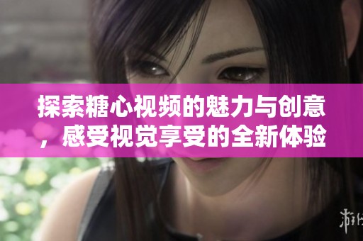 探索糖心视频的魅力与创意，感受视觉享受的全新体验