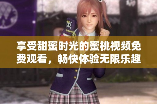 享受甜蜜时光的蜜桃视频免费观看，畅快体验无限乐趣