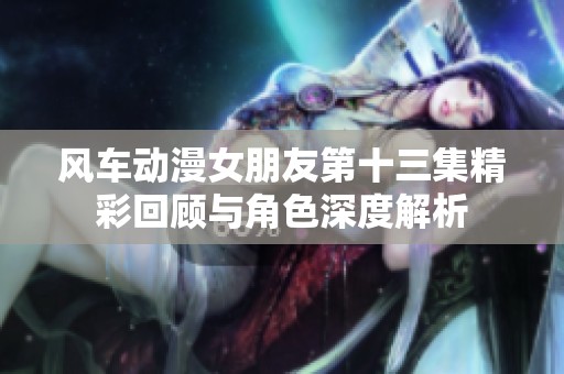 风车动漫女朋友第十三集精彩回顾与角色深度解析