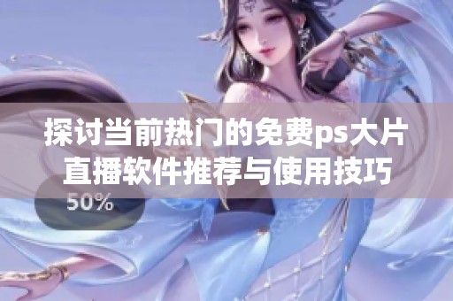 探讨当前热门的免费ps大片直播软件推荐与使用技巧