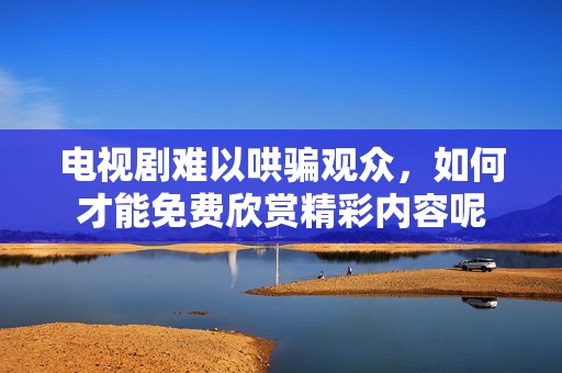 电视剧难以哄骗观众，如何才能免费欣赏精彩内容呢