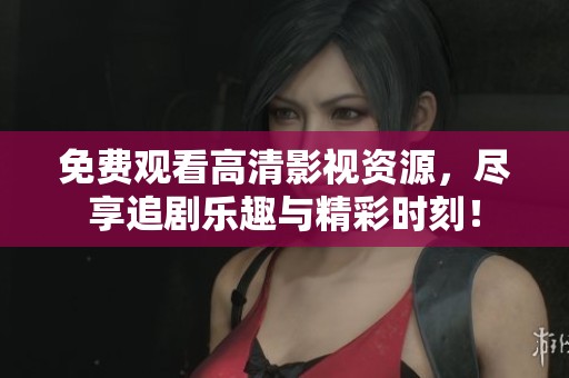 免费观看高清影视资源，尽享追剧乐趣与精彩时刻！