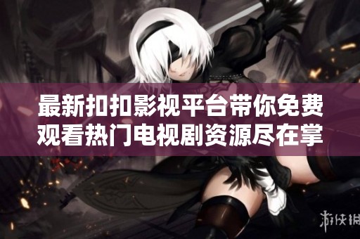 最新扣扣影视平台带你免费观看热门电视剧资源尽在掌握中