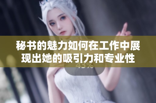 秘书的魅力如何在工作中展现出她的吸引力和专业性