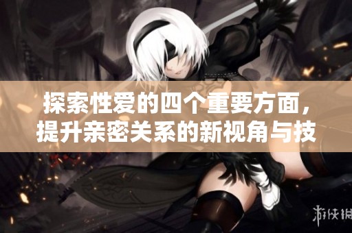 探索性爱的四个重要方面，提升亲密关系的新视角与技巧