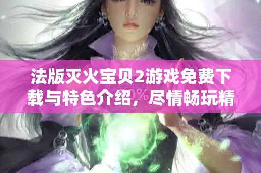法版灭火宝贝2游戏免费下载与特色介绍，尽情畅玩精彩内容