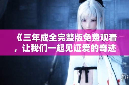 《三年成全完整版免费观看，让我们一起见证爱的奇迹与成长》