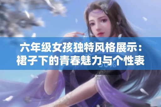 六年级女孩独特风格展示：裙子下的青春魅力与个性表达