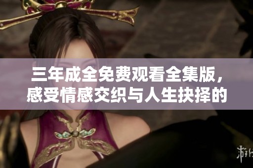 三年成全免费观看全集版，感受情感交织与人生抉择的精彩故事