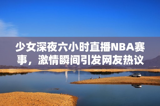 少女深夜六小时直播NBA赛事，激情瞬间引发网友热议