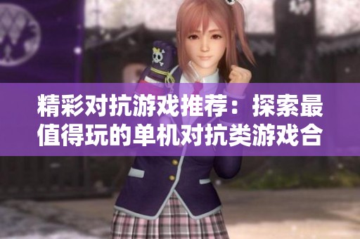 精彩对抗游戏推荐：探索最值得玩的单机对抗类游戏合集