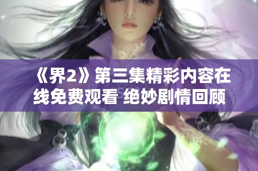《界2》第三集精彩内容在线免费观看 绝妙剧情回顾与分析