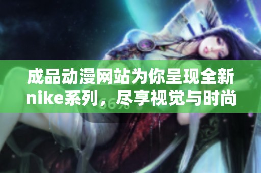 成品动漫网站为你呈现全新nike系列，尽享视觉与时尚盛宴