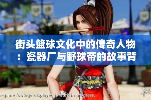 街头篮球文化中的传奇人物：瓷器厂与野球帝的故事背后揭秘
