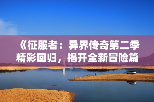 《征服者：异界传奇第二季精彩回归，揭开全新冒险篇章》