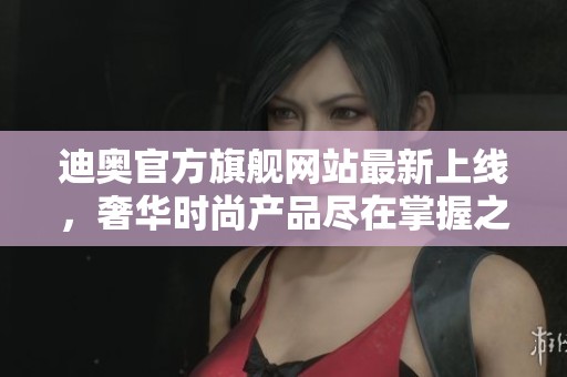 迪奥官方旗舰网站最新上线，奢华时尚产品尽在掌握之中