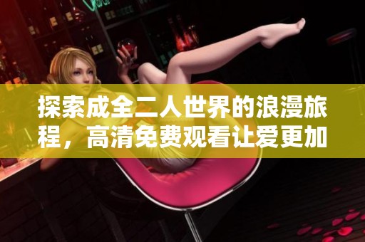 探索成全二人世界的浪漫旅程，高清免费观看让爱更加真实动人